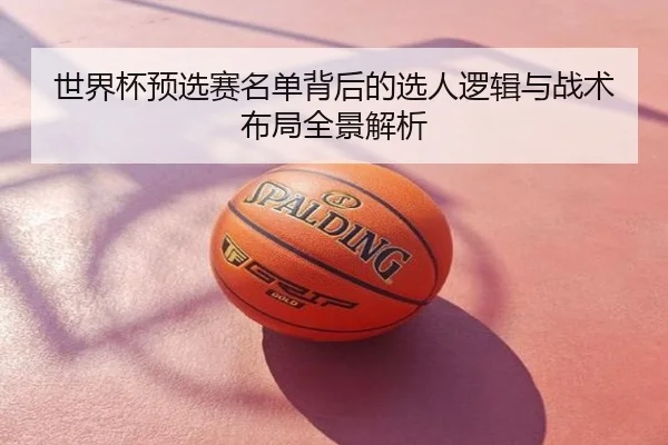世界杯预选赛名单背后的选人逻辑与战术布局全景解析
