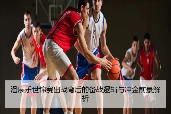 潘展乐世锦赛出战背后的备战逻辑与冲金前景解析