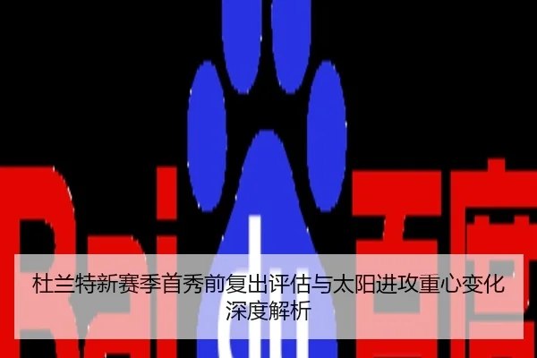 杜兰特新赛季首秀前复出评估与太阳进攻重心变化深度解析