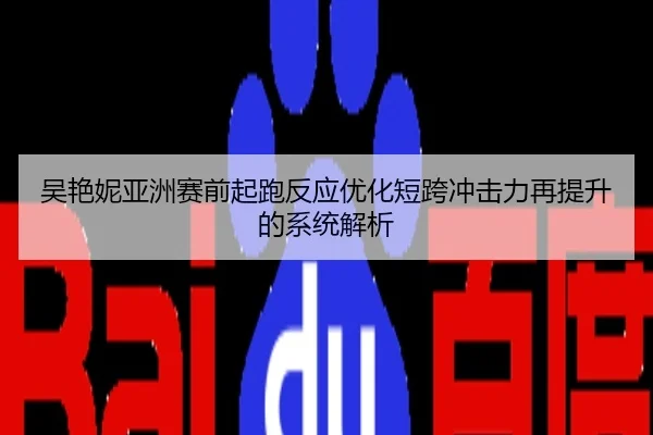 吴艳妮亚洲赛前起跑反应优化短跨冲击力再提升的系统解析