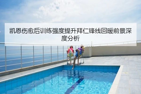 凯恩伤愈后训练强度提升拜仁锋线回暖前景深度分析