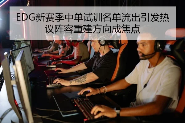 EDG新赛季中单试训名单流出引发热议阵容重建方向成焦点