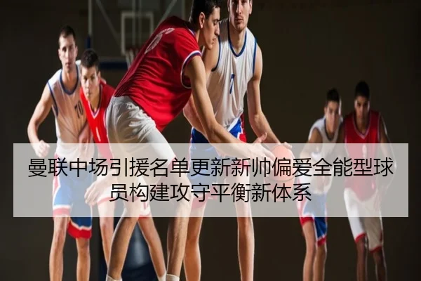 曼联中场引援名单更新新帅偏爱全能型球员构建攻守平衡新体系
