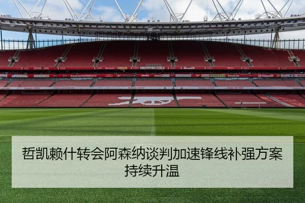 哲凯赖什转会阿森纳谈判加速锋线补强方案持续升温