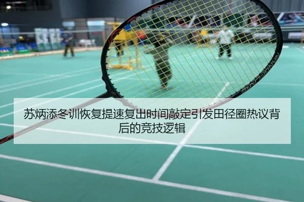 苏炳添冬训恢复提速复出时间敲定引发田径圈热议背后的竞技逻辑